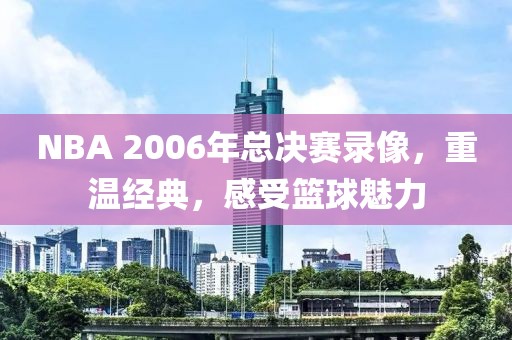 NBA 2006年总决赛录像，重温经典，感受篮球魅力