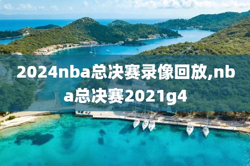 2024nba总决赛录像回放,nba总决赛2021g4
