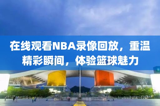 在线观看NBA录像回放，重温精彩瞬间，体验篮球魅力